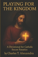Playing For The Kingdom: A Devotional for Catholic Soccer Fanatics B0FKBLKP7T Book Cover