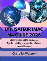 UTILISATEUR IMAC M4 GUIDE 2026: Maîtrisez macOS Sequoia, Apple Intelligence et les tâches quotidiennes (French Edition) B0FRRSBLMW Book Cover