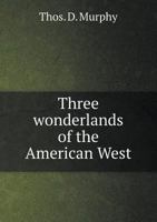 Three Wonderlands of the American West: Being the Notes of a Traveler Concerning the Yellowstone Park, the Yosemite National Park, and the Grand Canyon of the Colorado River 1144709288 Book Cover