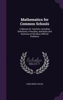 Mathematics for common schools: a manual for teachers, including definitions, principles, and rules and solutions of the more difficult problems 1149054808 Book Cover