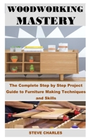 Woodworking Mastery: The Complete Step By Step Project Guide to Furniture Making Techniques and Skills B08C94SLDG Book Cover