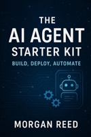 The AI Agent Starter Kit: Build, Deploy, Automate: A No-Code Guide to Creating Smart AI Assistants for Your Business, Brand, or Life B0FGX1B4NS Book Cover