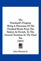 The Drunkard's Progress: Being a Panorama of the Overland Route from the Station at Drouth, to the General Terminus in the Dead Sea 1120756723 Book Cover