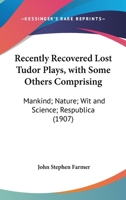 Recently Recovered Lost Tudor Plays, with Some Others Comprising: Mankind; Nature; Wit and Science; Respublica 0548757593 Book Cover