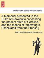 A Memorial presented to the Duke of Newcastle concerning the present state of Carolina, and the means of improving it. [Translated from the French.] 1241313245 Book Cover