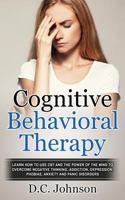 Cognitive Behavioral Therapy: Learn How To Use CBT And The Power Of The Mind To Overcome Negative Thinking, Addiction, Depression, Phobias, Anxiety And Panic Disorders 1548795712 Book Cover