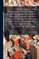 The return on the investment in the subway of the Interborough Rapid Transit Company of New York city. Submitted to the Public Service Commission for the First district of the state of New York 1171558066 Book Cover