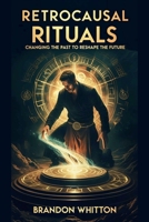 Retrocausal Rituals: Changing the Past to Reshape the Future B0FR2C7L5S Book Cover