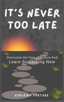 It’s Never Too Late: Overcome Fear of Failure and Learn Something New: Proven Strategies to Build Confidence and Step into New Opportunities B0DRGZ6HMP Book Cover