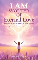 I AM Worthy Of Eternal Love: Poetic medicine for the heart B0FJS6HP4P Book Cover