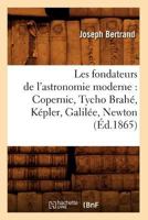 Les Fondateurs de L'Astronomie Moderne: Copernic, Tycho Braha(c), Ka(c)Pler, Galila(c)E, Newton (A0/00d.1865) 1523359986 Book Cover
