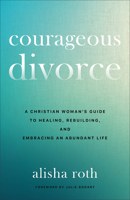 Courageous Divorce: A Christian Woman's Guide to Healing, Rebuilding, and Embracing an Abundant Life 080074697X Book Cover