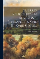 Guerres Religieuses En Auvergne, Pendant Les Xvie Et Xviie Si�cle... 1021869821 Book Cover