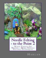 Needle Felting - to the Point 2: When Things Go Wrong - More Needle Felting Techniques 1463588526 Book Cover
