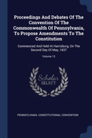 Proceedings And Debates Of The Convention Of The Commonwealth Of Pennsylvania, To Propose Amendments To The Constitution: Commenced And Held At Harrisburg, On The Second Day Of May, 1837; Volume 13 1377206173 Book Cover