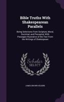 Bible Truths, with Shakespearian Parallels; Being Selections from Scripture, Moral, Doctrinal, and Preceptial. with Passages Illustrative of the Text, from the Writings of Shakspeare 0548722005 Book Cover