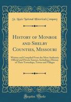 History of Monroe and Shelby Counties, Missouri: Written and Compiled from the Most Authentic Official and Private Sources, Including a History of Their Townships, Towns and Villages (Classic Reprint) 0331588412 Book Cover