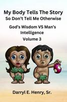 My Body Tells the Story So Don't Tell Me Otherwise Volume 3: God's Wisdom vs Man's Intellect B0FW5MVTNH Book Cover