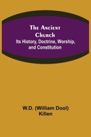 The Ancient Church: Its History, Doctrine, Worship, and Constitution Traced for the First Three Hundred Years 1644395851 Book Cover