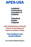 Apes-USA: Academic Performance Evaluation of Students - Ubiquitous System Analyzed: Letter Grading System Is Inherently Unfair by Its Very Design, and Requires a Complete Re-Design: The Problem Is Not 1482817756 Book Cover