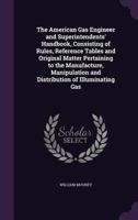 The American Gas Engineer and Superintendents' Handbook, Consisting of Rules, Reference Tables and Original Matter Pertaining to the Manufacture, Mani 1358398003 Book Cover
