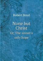 None But Christ Or, the Sinner's Only Hope 1359222669 Book Cover