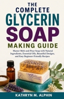The Complete Glycerin Soap Making Guide: Master Melt-and-Pour Soap with Natural Ingredients, Essential Oils, Beautiful Designs, and Easy Beginner-Friendly Recipes B0H8PSC7V5 Book Cover