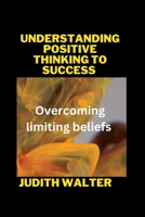UNDERSTANDING POSITIVE THINKING TO SUCCESS: Overcoming limiting beliefs B0C1JK6LN6 Book Cover