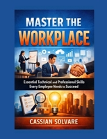 Master the Workplace: Essential Technical and Professional Skills Every Employee Needs to Succeed B0GZ9BLJKB Book Cover
