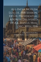 All-india Moslem League, 1918 Session, Delhi. Presidential Address Delivered By A.k. Fuzlul Huq, Dec. 30th, 1918 1022567047 Book Cover