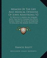 Memoir Of The Life And Medical Opinions Of John Armstrong V2: To Which Is Added An Inquiry Into The Facts Connected With Those Forms Of Fever Attributed To Malaria Or Marsh Effluvium 1163252786 Book Cover