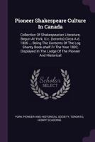 Pioneer Shakespeare Culture in Canada: Collection of Shakespearian Literature, Begun at York, U.C. (Toronto) Circa A.D. 1826 ... Being the Contents of the Log Shanty Book-Shelf Fr the Year 1892, Displ 1378536959 Book Cover