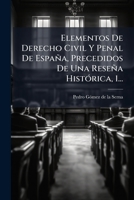Elementos del Derecho Civil y Penal de Espana, 1: Precedidos de Una Resena Historica de La Legislacion Espanola... - Primary Source Edition 1022627163 Book Cover