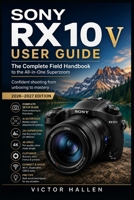 SONY RX10 V USER GUIDE: The Complete Field Handbook to the All-in-One Superzoom Confident shooting from unboxing to mastery — 2026–2027 Edition B0HCW49X4C Book Cover