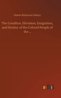 The Conditon, Elevation, Emigration, and Destiny of the Colored People of the ... 3752364408 Book Cover