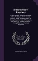 Illustrations of Prophecy: In the Course of Which Are Elucidated Many Predictions, Which Occur in Isaiah, or Daniel, in the Writings of the Evangelists, or the Book of Revelation; And Which Are Though 1359205012 Book Cover