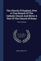 The Church Of England, Ever A True Branch Of The Catholic Church And Never A Part Of The Church Of Rome: Five Lectures 1377236285 Book Cover