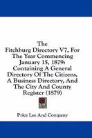 The Fitchburg Directory V7, For The Year Commencing January 15, 1879: Containing A General Directory Of The Citizens, A Business Directory, And The City And County Register 1164647350 Book Cover