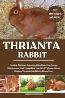 THRIANTA RABBIT: Feeding, Habitat, Behavior, Handling, Cage Setup, Maintenance And Everything You Need To Know About Keeping Thrianta Rabbits As Home Pets. B0FCYW523L Book Cover