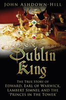 The Dublin King: The True Story of Edward Earl of Warwick, Lambert Simnel and the 'Princes in the Tower' 0750969865 Book Cover