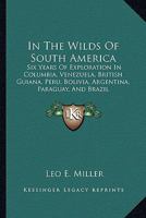 In the Wilds of South America; six Years of Exploration in Columbia, Venezuela, British Guiana, Peru, Bolivia, Argentina, Paraguay, and Brazil 1016125240 Book Cover