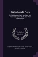 Deutschlands Flora: In Abbildungen Nach Der Natur Mit Beschreibungen. Abt. Iii., Die Pilze Deutschlands 137921887X Book Cover