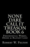 None Dare Call It Treason Book 6: Presiidential Words, Deeds & Blatant Lies! 1483911101 Book Cover