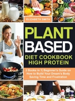 Plant Based Diet Cookbook High Protein: 2 Books in 1- Beginner's Guide on How to Build Your Dream's Body Saving Time and Frustration 1801648581 Book Cover