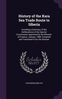 History of the Kara Sea Trade Route to Siberia: Including a Summary of the Deliberations of the Special Commission Appointed by the Minister of Finance, January, 1898. Compiled and Translated from the 1355795109 Book Cover