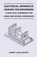 Electrical Apparatus Making for Beginners - A Practical Handbook for Home and School Workshops 1446527069 Book Cover