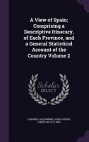 A View of Spain; Comprising a Descriptive Itinerary, of Each Province, and a General Statistical Account of the Country; Volume 2 1356332986 Book Cover