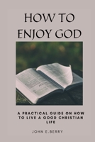 HOW TO ENJOY GOD: A Practical guide on how to live a good Christian life B0BHLFMX5T Book Cover