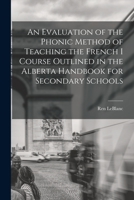 An Evaluation of the Phonic Method of Teaching the French I Course Outlined in the Alberta Handbook for Secondary Schools 1014269784 Book Cover