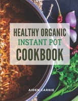 Healthy Organic Instant Pot Cookbook: Quick & Easy 30 Minute Savory Delicious Mouthwatering Recipes For Beginners B08LL4N5GS Book Cover